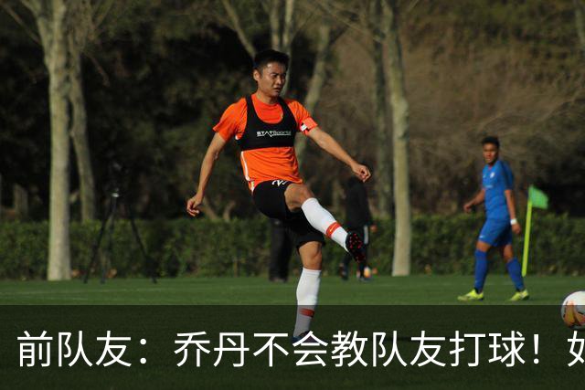 前队友：乔丹不会教队友打球！如果没帮助、他没耐心！