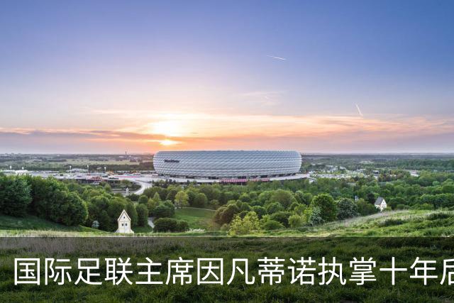国际足联主席因凡蒂诺执掌十年后首次面临被赶下台危机