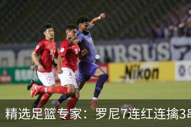 精选足篮专家：罗尼7连红连擒3串1 屠斌7连红