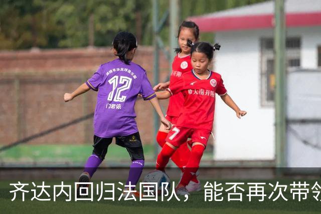 齐达内回归法国队，能否再次带领球队登顶？