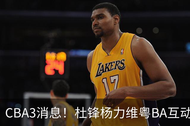 CBA3消息！杜锋杨力维粤BA互动，余嘉豪重返CBA，广厦超市开张？