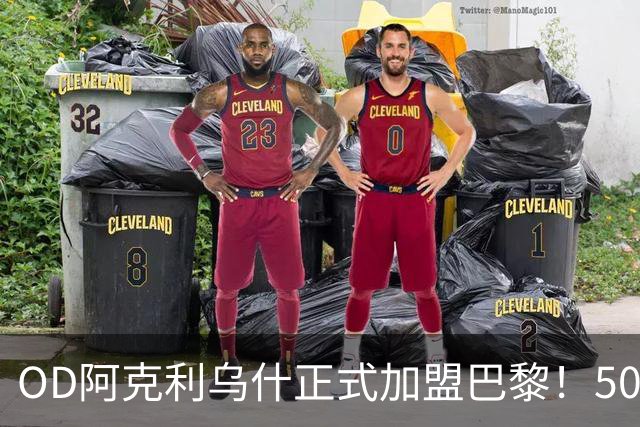 OD阿克利乌什正式加盟巴黎！5000万欧签下法国国脚，身披11号战袍冲击新赛季